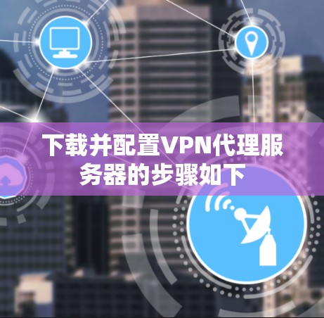 下载并配置VPN代理服务器的步骤如下