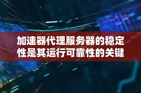 加速器代理服务器的稳定性是其运行可靠性的关键因素,涉及多个层面的优化和维护。以下是对加速器代理服务器稳定性的详细分析和优化建议