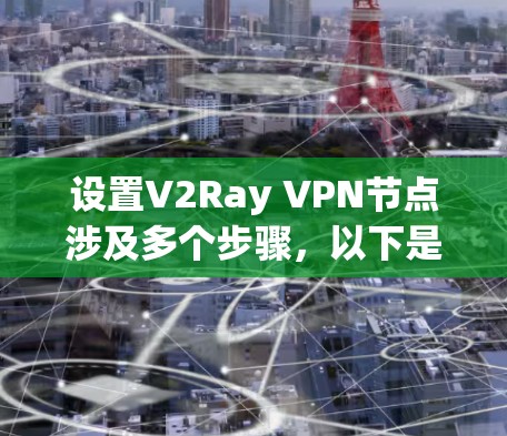 设置V2Ray VPN节点涉及多个步骤，以下是详细的分步指南