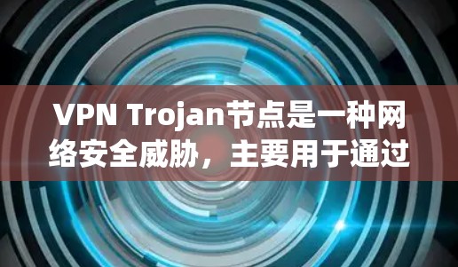 VPN Trojan节点是一种网络安全威胁，主要用于通过伪装成可信的VPN服务器，诱导用户连接，从而窃取数据或安装后门程序。以下是对该问题的详细分析和应对措施