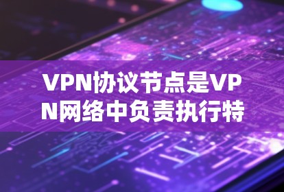 VPN协议节点是VPN网络中负责执行特定协议功能的设备或组件，主要负责数据加密、身份验证、流量管理和安全防护。以下是对VPN协议节点的详细分析