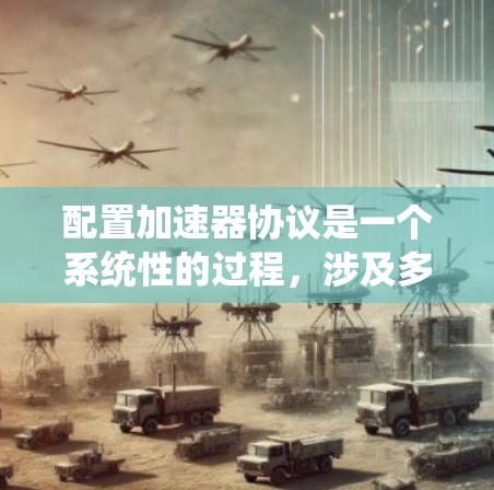 配置加速器协议是一个系统性的过程，涉及多个关键方面，以确保高效、安全和可靠的数据传输。以下是分步骤的指南