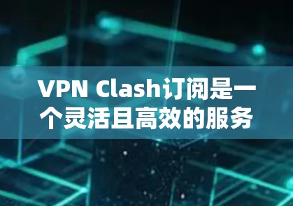 VPN Clash订阅是一个灵活且高效的服务，旨在满足用户对网络安全和隐私的需求。以下是关于如何订阅和使用VPN Clash订阅的一些关键步骤和信息