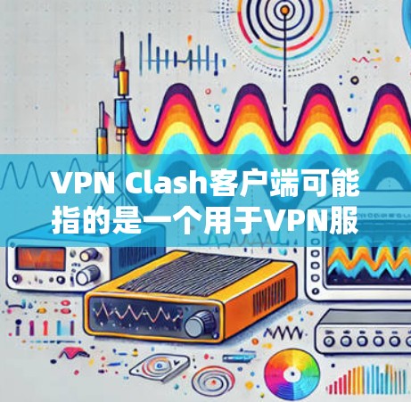 VPN Clash客户端可能指的是一个用于VPN服务的应用程序或客户端,具体取决于你使用的VPN提供商或服务。以下是一些可能的方法来获取和安装VPN Clash客户端