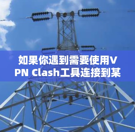 如果你遇到需要使用VPN Clash工具连接到某个服务器的问题，以下是一些可能的解决方案和建议