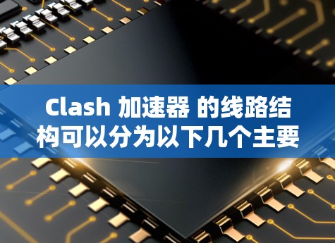 Clash 加速器 的线路结构可以分为以下几个主要阶段，每个阶段负责不同的任务，确保数据从接收到处理，再到响应的过程高效流畅