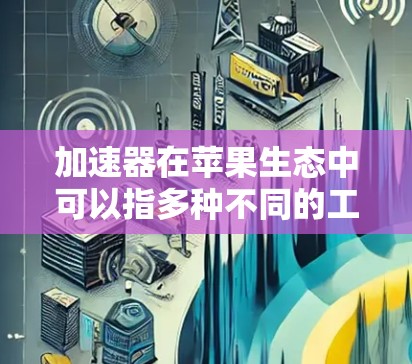 加速器在苹果生态中可以指多种不同的工具或技术,用于优化应用程序的性能或加速特定的计算任务。以下是一些可能的解释和相关工具