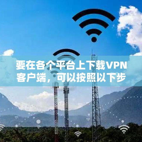 要在各个平台上下载VPN客户端,可以按照以下步骤进行