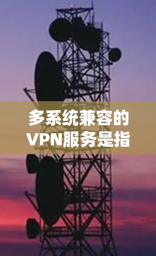 多系统兼容的VPN服务是指能够在不同操作系统和设备上运行的VPN服务，确保用户在多种场景下都能安全使用。以下是对多系统兼容VPN的详细分析