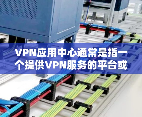 VPN应用中心通常是指一个提供VPN服务的平台或应用程序,用户可以通过该中心下载或使用VPN相关的应用程序或配置文件。以下是一些常见的VPN应用中心的功能和操作步骤 VPN应用中心通常是指一个提供VPN服务的平台或应用程序,用户可以通过该中心下载或使用VPN相关的应用程序或配置文件。以下是一些常见的VPN应用中心的功能和操作步骤
