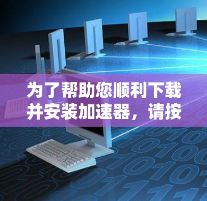 为了帮助您顺利下载并安装加速器,请按照以下步骤操作