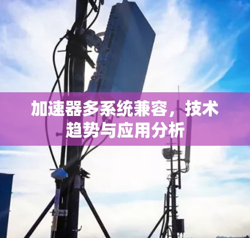 加速器多系统兼容，技术趋势与应用分析