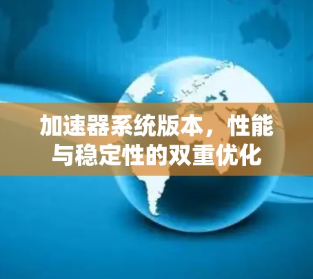 加速器系统版本,性能与稳定性的双重优化