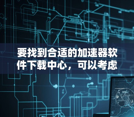 要找到合适的加速器软件下载中心，可以考虑以下几点