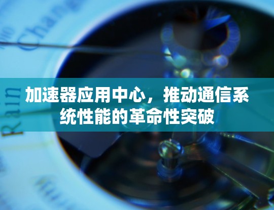 加速器应用中心，推动通信系统性能的革命性突破