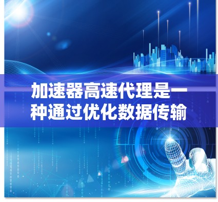 加速器高速代理是一种通过优化数据传输路径和缓存机制来提高网络传输效率的技术。以下是对加速器高速代理的详细解释