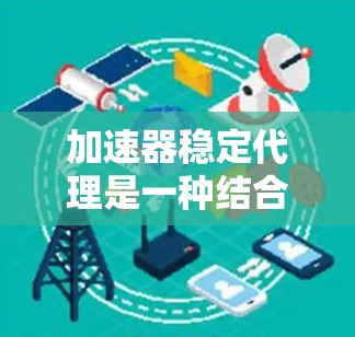 加速器稳定代理是一种结合了加速器技术和稳定性功能的解决方案,旨在提升网络数据传输的效率和可靠性。以下是对加速器稳定代理的详细总结