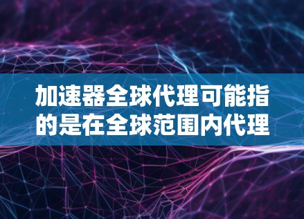 加速器全球代理可能指的是在全球范围内代理加速器技术或产品。如果你是想了解加速器技术的全球代理情况，以下是一些可能的解释和相关信息