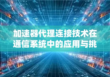 加速器代理连接技术在通信系统中的应用与挑战
