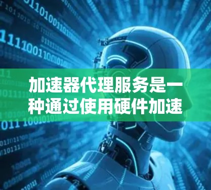 加速器代理服务是一种通过使用硬件加速器（如GPU、FPGA或ASIC）来加速网络应用的服务，旨在提高处理速度和性能。这种服务通常用于处理需要高性能计算的任务，如视频转码、数据分析、实时视频流处理等