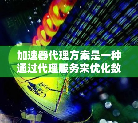 加速器代理方案是一种通过代理服务来优化数据处理任务的高效方式,通常用于加速计算密集型任务或数据处理任务。以下是关于加速器代理方案的详细说明和设计思路