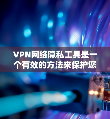 VPN网络隐私工具是一个有效的方法来保护您的网络隐私和安全。以下是对VPN的一些关键点和建议,帮助您更好地理解和使用