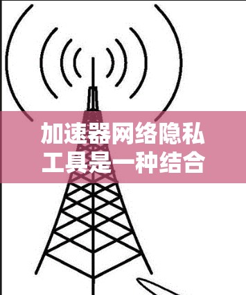 加速器网络隐私工具是一种结合网络加速和数据隐私保护的技术，旨在在提升数据传输速度的同时，确保数据的安全性和隐私。以下是对该技术的详细分析和总结