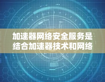 加速器网络安全服务是结合加速器技术和网络安全要素的综合解决方案，旨在在高性能传输的同时，确保数据的安全性和完整性。以下是对这一服务的详细分解
