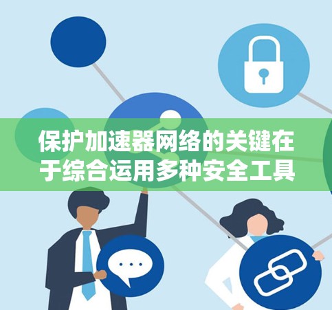 保护加速器网络的关键在于综合运用多种安全工具和技术，以确保数据传输的安全性和加速器的稳定运行。以下是对加速器网络保护工具的系统化总结