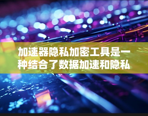 加速器隐私加密工具是一种结合了数据加速和隐私保护的综合解决方案，旨在在高速数据传输的同时确保数据安全。以下是对这一工具的详细分析