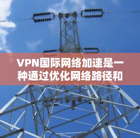 VPN国际网络加速是一种通过优化网络路径和技术手段来提升跨国网络连接速度和性能的技术。以下是对该技术的详细分析和总结