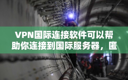 VPN国际连接软件可以帮助你连接到国际服务器，匿名上网，保护隐私。以下是一些常见的国际VPN服务软件推荐