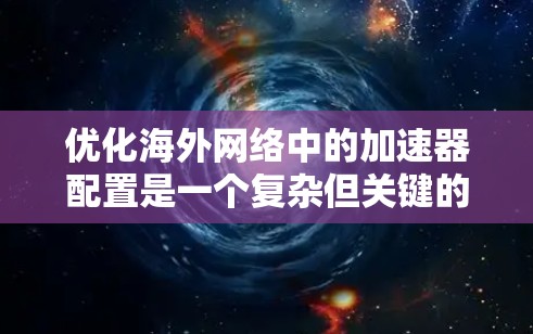 优化海外网络中的加速器配置是一个复杂但关键的任务，涉及多方面的考虑。以下是一个有条理的步骤指南，帮助您有效地进行网络优化