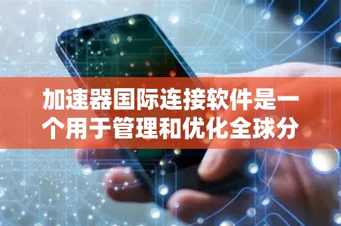 加速器国际连接软件是一个用于管理和优化全球分布式计算资源的高级工具,主要用于加速数据处理、科学模拟和大规模AI模型训练。以下是对该软件的总结