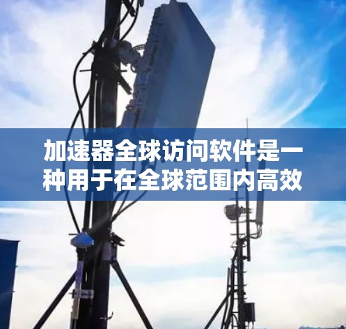 加速器全球访问软件是一种用于在全球范围内高效数据传输的工具，旨在解决网络中可能存在的延迟和带宽限制。以下是对这一软件的详细分析
