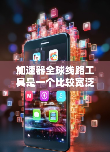 加速器全球线路工具是一个比较宽泛的概念，具体含义可能因上下文而异。以下是一些可能的解释和相关工具的示例
