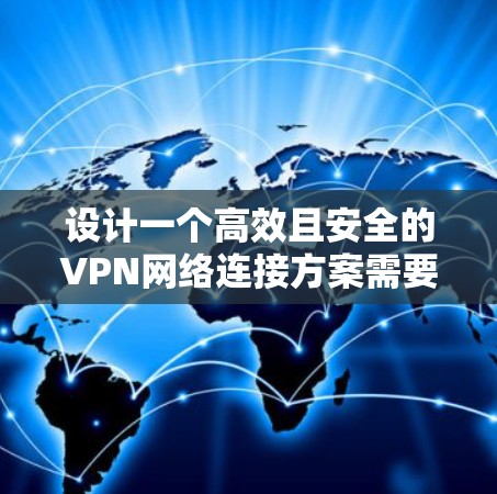 设计一个高效且安全的VPN网络连接方案需要考虑多个方面,以下是一个有条理的步骤指南 设计一个高效且安全的VPN网络连接方案需要考虑多个方面,以下是一个有条理的步骤指南