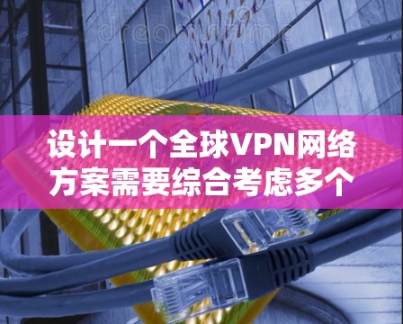 设计一个全球VPN网络方案需要综合考虑多个方面,以下是步骤和建议 设计一个全球VPN网络方案需要综合考虑多个方面,以下是步骤和建议