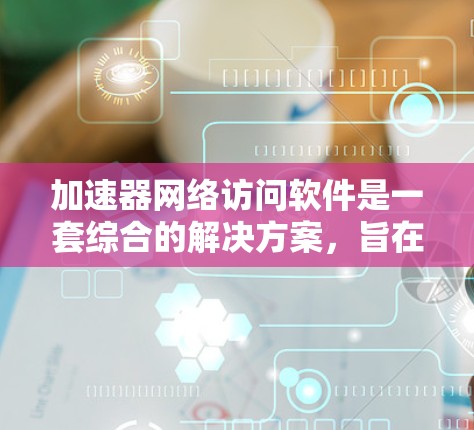 加速器网络访问软件是一套综合的解决方案，旨在优化网络传输效率，提升访问速度和稳定性。以下是对加速器网络访问软件的详细分析