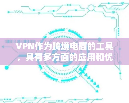 VPN作为跨境电商的工具，具有多方面的应用和优势，以下是对其应用场景、优势、挑战和类型的详细分析