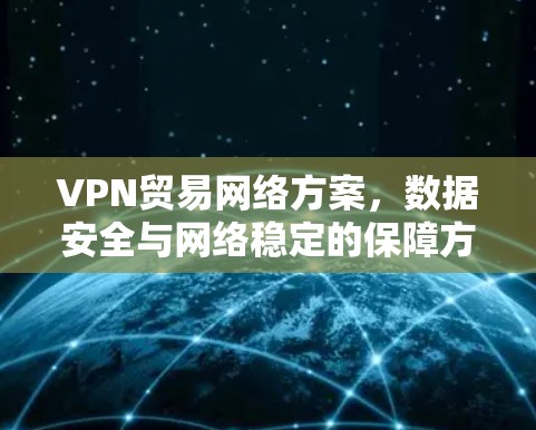 VPN贸易网络方案，数据安全与网络稳定的保障方案