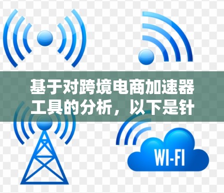 基于对跨境电商加速器工具的分析,以下是针对不同企业需求的推荐 基于对跨境电商加速器工具的分析,以下是针对不同企业需求的推荐