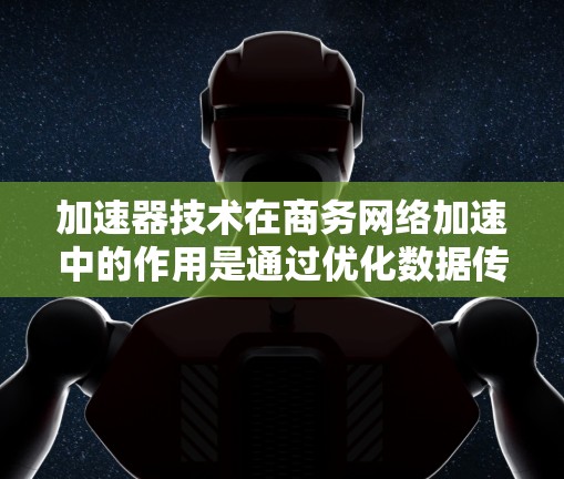 加速器技术在商务网络加速中的作用是通过优化数据传输性能来提升网络性能，减少延迟，提高数据传输速度。以下是关于加速器在商务网络加速中的详细解释