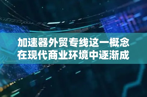 加速器外贸专线这一概念在现代商业环境中逐渐成为一种高效的外贸业务模式，它结合了加速器技术和外贸服务，旨在帮助企业快速拓展国际市场，提升业务效率。以下是一些关于加速器外贸专线的详细信息