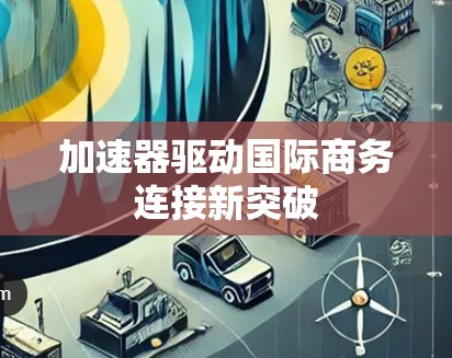 加速器驱动国际商务连接新突破