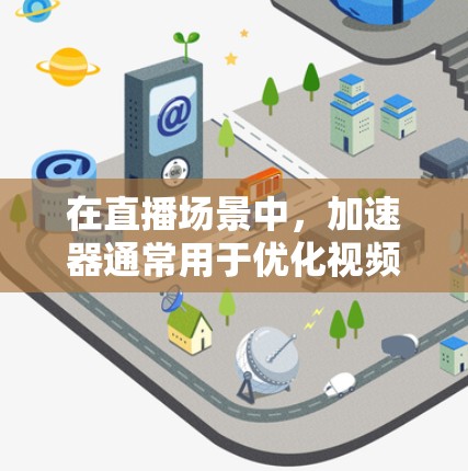 在直播场景中，加速器通常用于优化视频流的传输和播放性能，特别是在网络延迟、带宽限制或视频质量不均衡的情况下。以下是一些关于加速器直播线路推荐的常见架构和技术