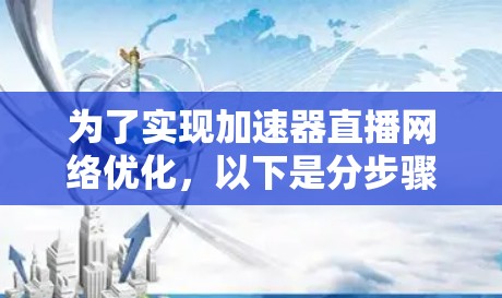 为了实现加速器直播网络优化,以下是分步骤的建议 为了实现加速器直播网络优化,以下是分步骤的建议