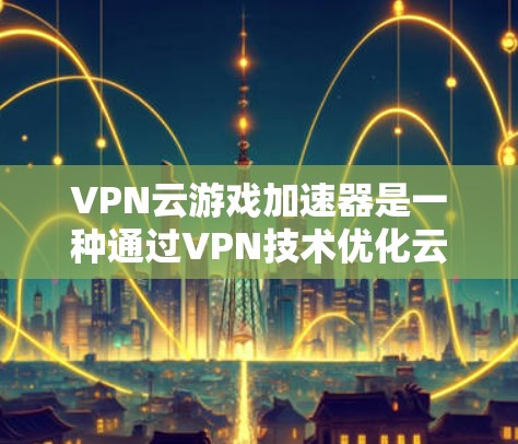 VPN云游戏加速器是一种通过VPN技术优化云游戏性能的解决方案，旨在提升游戏体验。以下是对VPN云游戏加速器的详细分析和总结