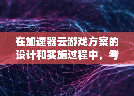 在加速器云游戏方案的设计和实施过程中，考虑到技术、用户体验和商业因素，我们可以系统地规划以下几个方面