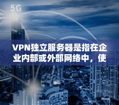 VPN独立服务器是指在企业内部或外部网络中，使用独立的服务器来管理和提供VPN服务。这种配置与公司的主服务器不同，独立服务器可以提供更高的可用性和灵活性，确保VPN连接的稳定性和安全性